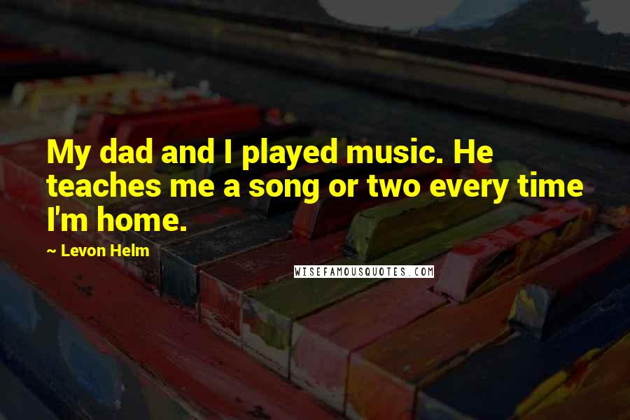 Levon Helm Quotes: My dad and I played music. He teaches me a song or two every time I'm home.