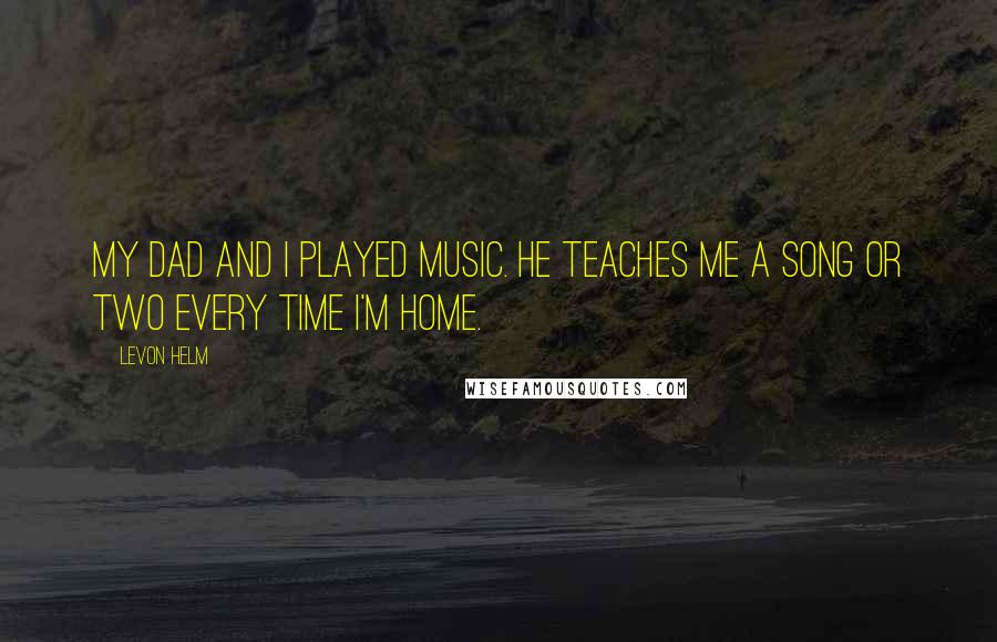 Levon Helm Quotes: My dad and I played music. He teaches me a song or two every time I'm home.