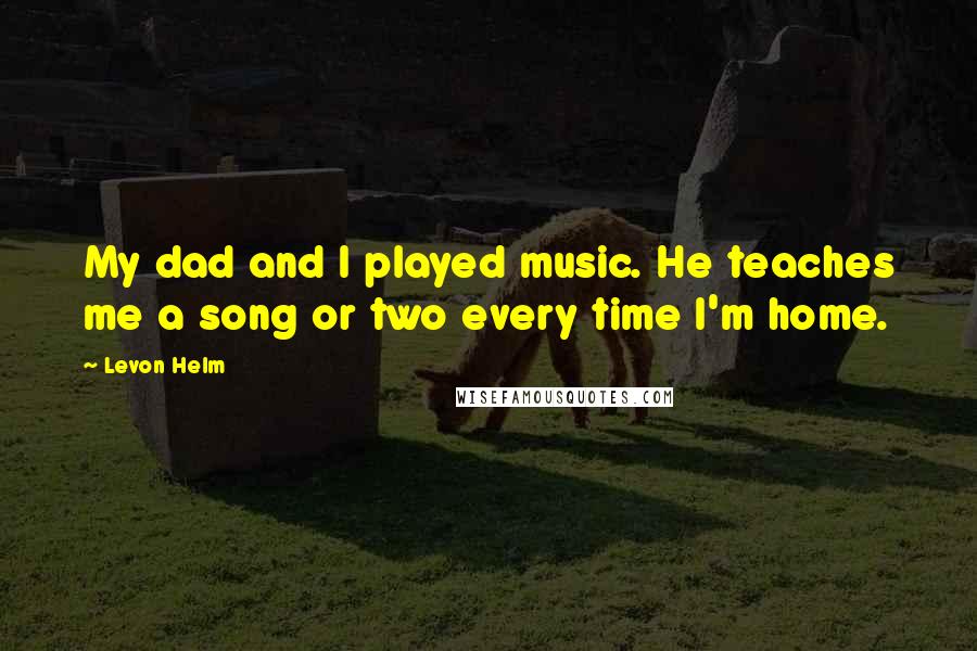 Levon Helm Quotes: My dad and I played music. He teaches me a song or two every time I'm home.