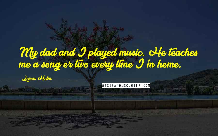 Levon Helm Quotes: My dad and I played music. He teaches me a song or two every time I'm home.