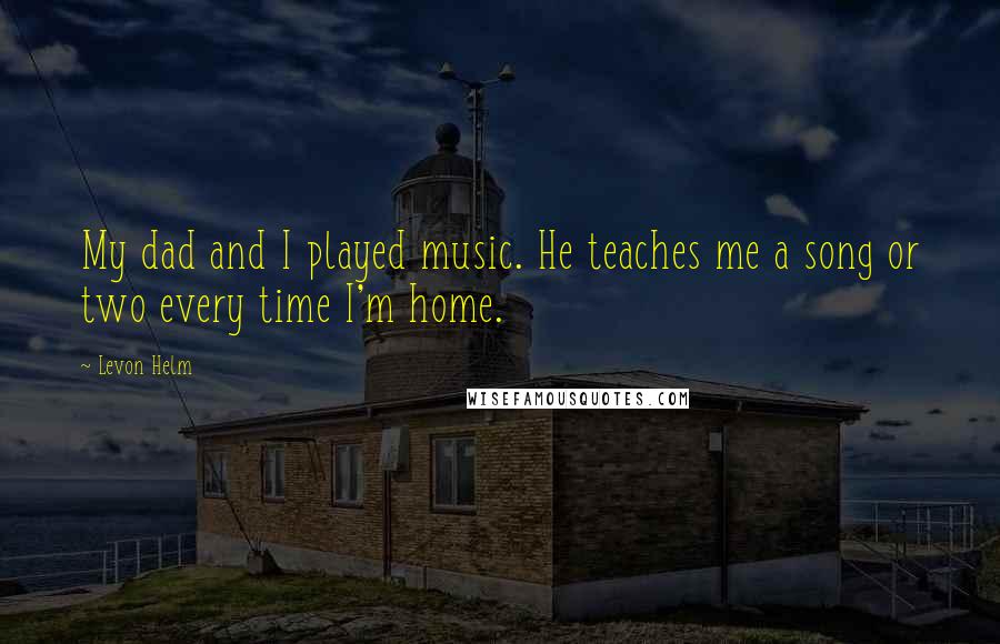 Levon Helm Quotes: My dad and I played music. He teaches me a song or two every time I'm home.