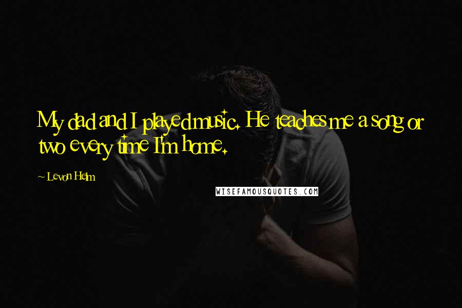 Levon Helm Quotes: My dad and I played music. He teaches me a song or two every time I'm home.