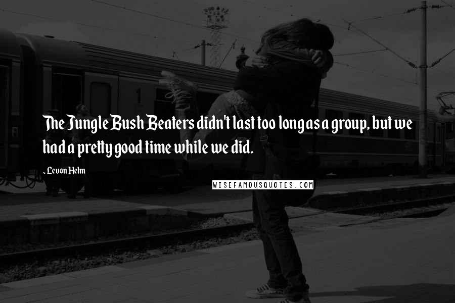 Levon Helm Quotes: The Jungle Bush Beaters didn't last too long as a group, but we had a pretty good time while we did.