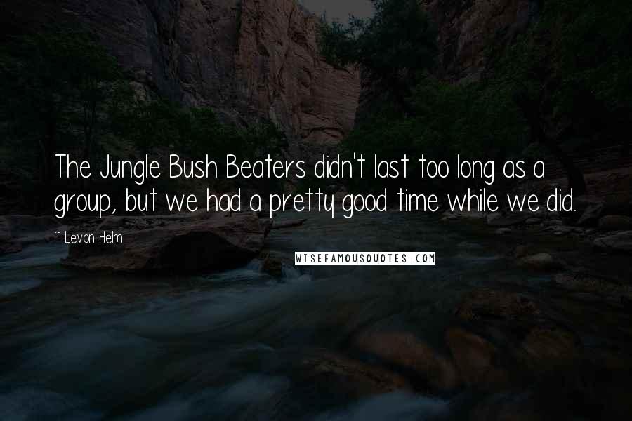 Levon Helm Quotes: The Jungle Bush Beaters didn't last too long as a group, but we had a pretty good time while we did.