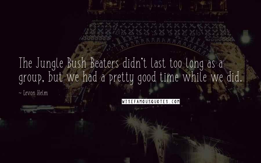 Levon Helm Quotes: The Jungle Bush Beaters didn't last too long as a group, but we had a pretty good time while we did.