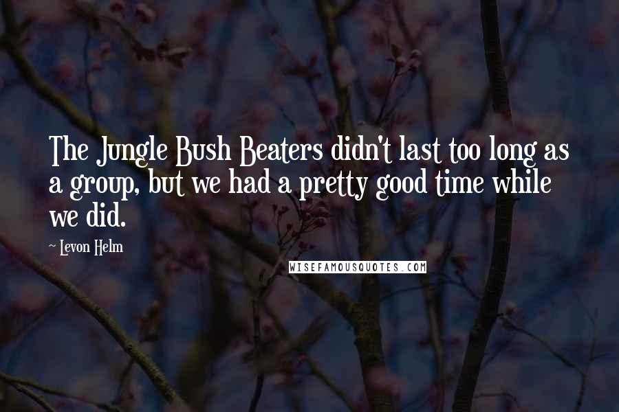 Levon Helm Quotes: The Jungle Bush Beaters didn't last too long as a group, but we had a pretty good time while we did.