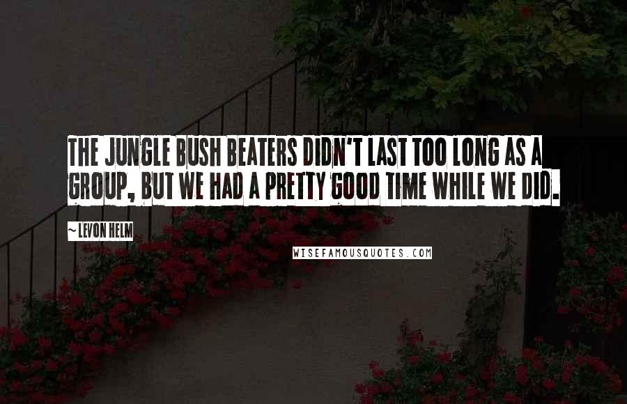 Levon Helm Quotes: The Jungle Bush Beaters didn't last too long as a group, but we had a pretty good time while we did.