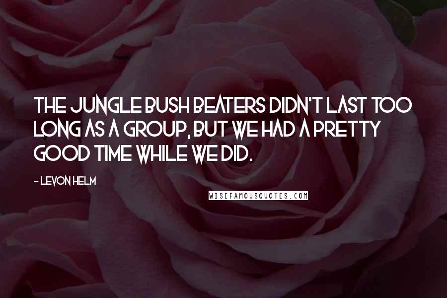 Levon Helm Quotes: The Jungle Bush Beaters didn't last too long as a group, but we had a pretty good time while we did.