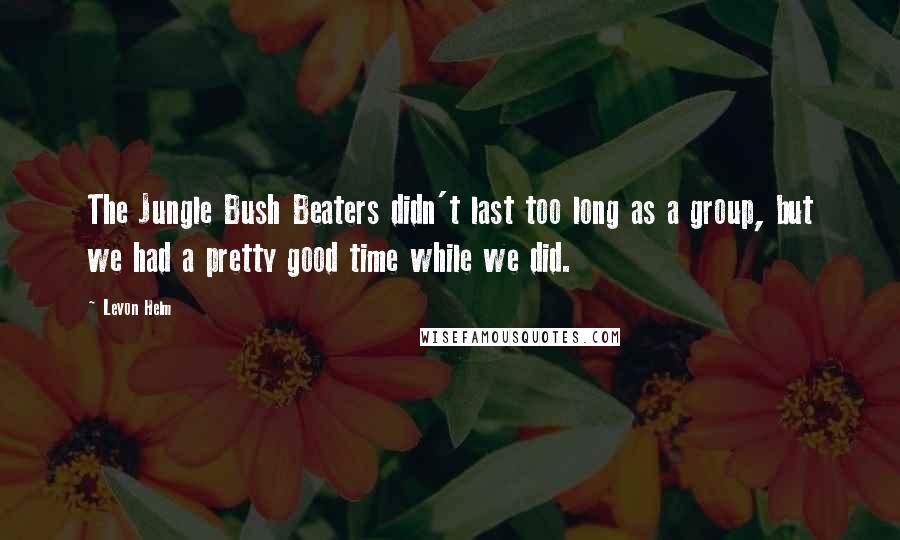 Levon Helm Quotes: The Jungle Bush Beaters didn't last too long as a group, but we had a pretty good time while we did.