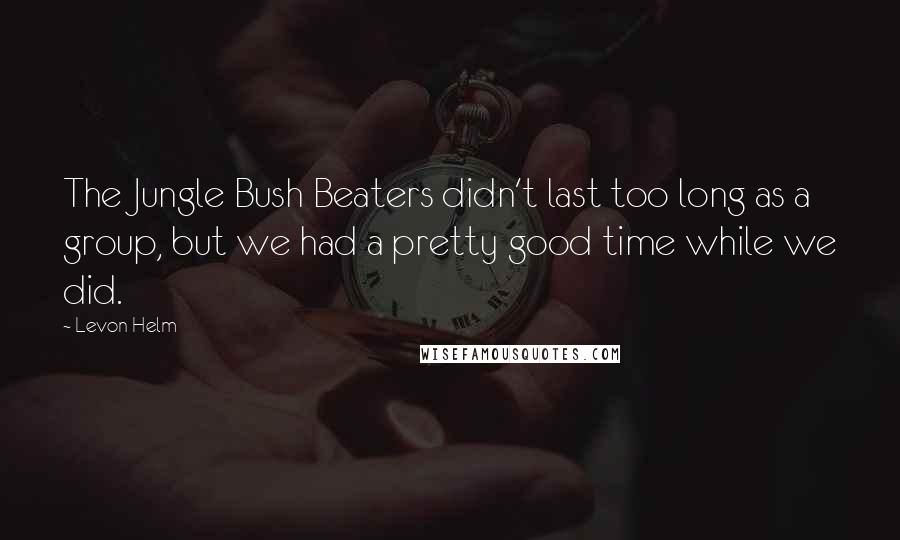 Levon Helm Quotes: The Jungle Bush Beaters didn't last too long as a group, but we had a pretty good time while we did.