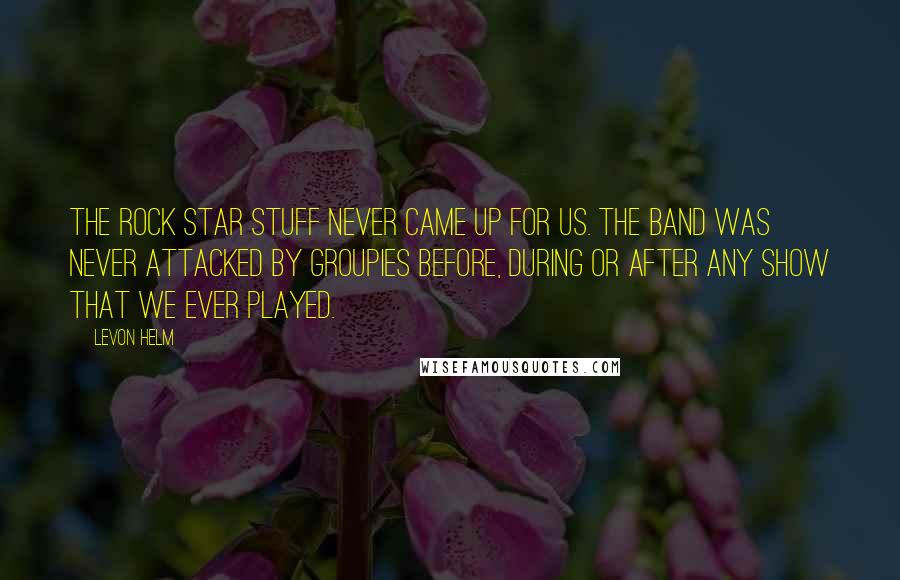 Levon Helm Quotes: The rock star stuff never came up for us. The Band was never attacked by groupies before, during or after any show that we ever played.