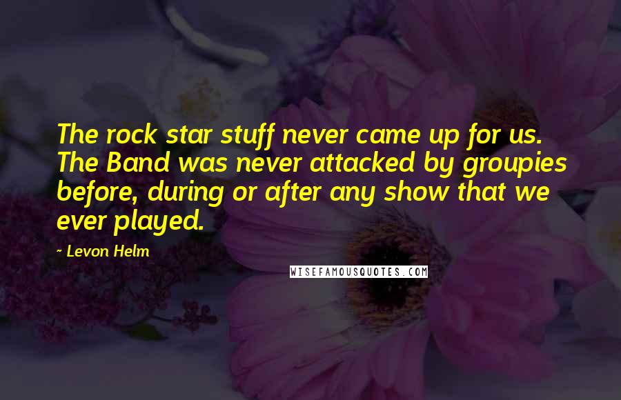 Levon Helm Quotes: The rock star stuff never came up for us. The Band was never attacked by groupies before, during or after any show that we ever played.