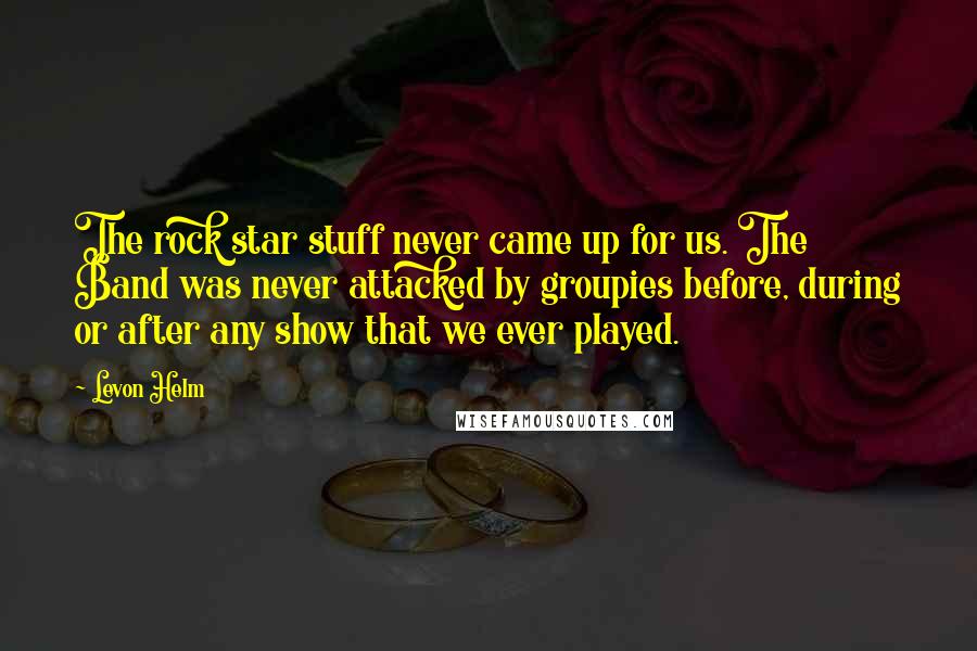 Levon Helm Quotes: The rock star stuff never came up for us. The Band was never attacked by groupies before, during or after any show that we ever played.
