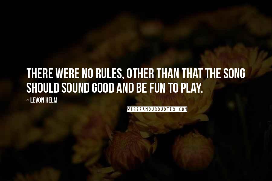 Levon Helm Quotes: There were no rules, other than that the song should sound good and be fun to play.