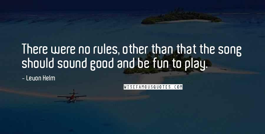 Levon Helm Quotes: There were no rules, other than that the song should sound good and be fun to play.