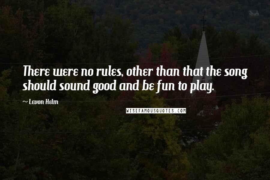 Levon Helm Quotes: There were no rules, other than that the song should sound good and be fun to play.