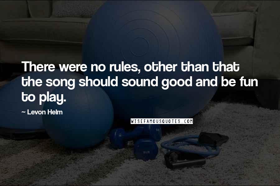 Levon Helm Quotes: There were no rules, other than that the song should sound good and be fun to play.