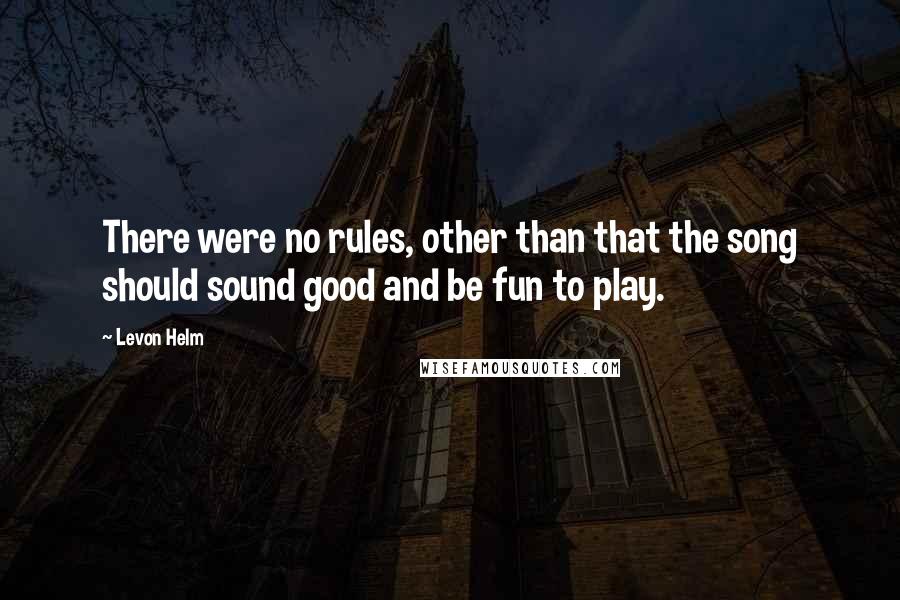 Levon Helm Quotes: There were no rules, other than that the song should sound good and be fun to play.