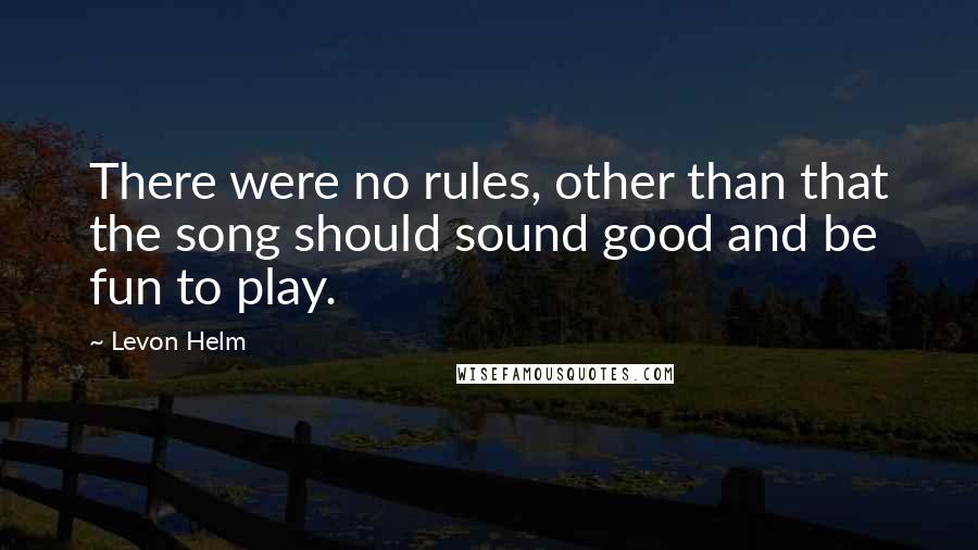 Levon Helm Quotes: There were no rules, other than that the song should sound good and be fun to play.