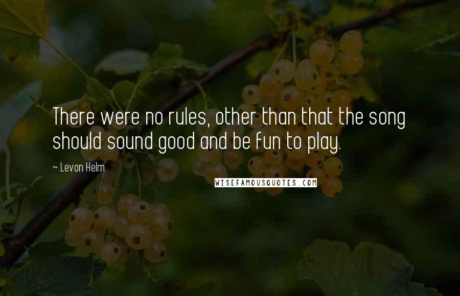 Levon Helm Quotes: There were no rules, other than that the song should sound good and be fun to play.