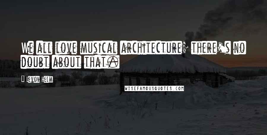 Levon Helm Quotes: We all love musical architecture; there's no doubt about that.