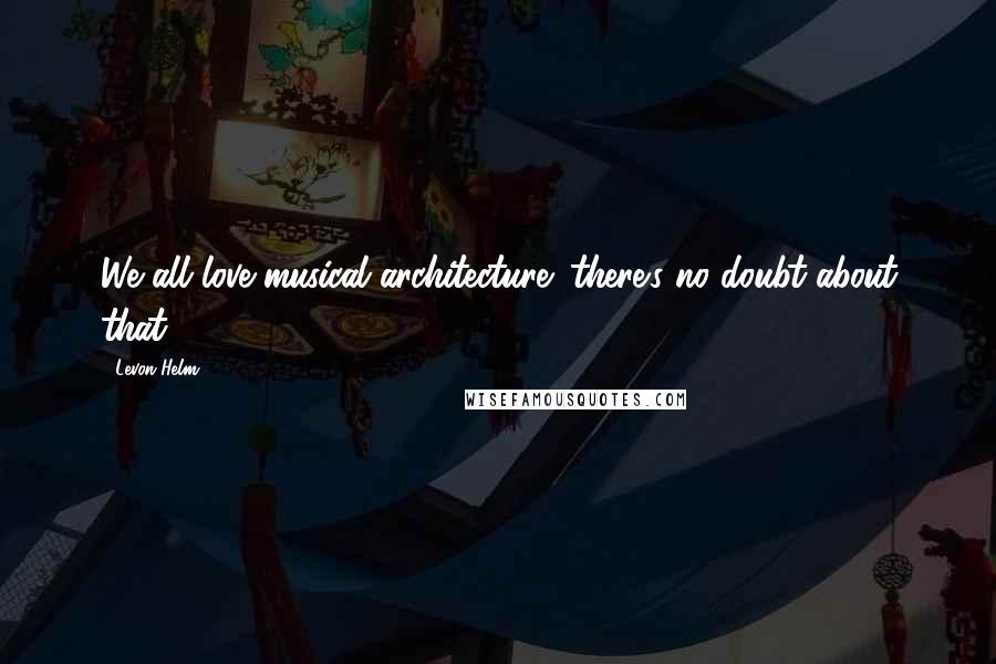 Levon Helm Quotes: We all love musical architecture; there's no doubt about that.