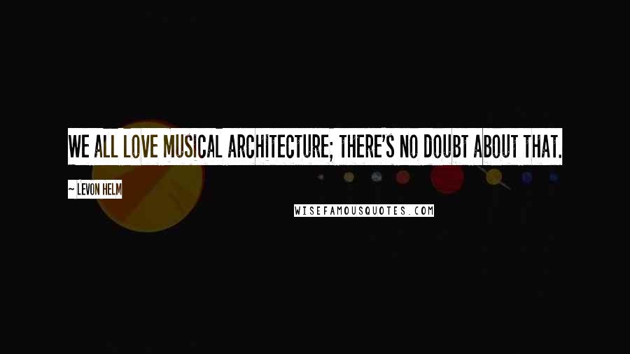 Levon Helm Quotes: We all love musical architecture; there's no doubt about that.