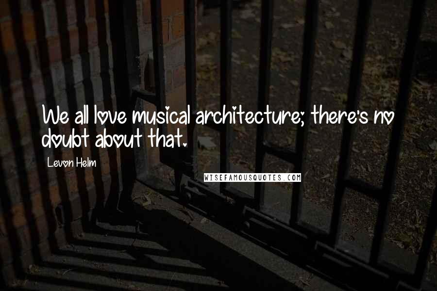 Levon Helm Quotes: We all love musical architecture; there's no doubt about that.