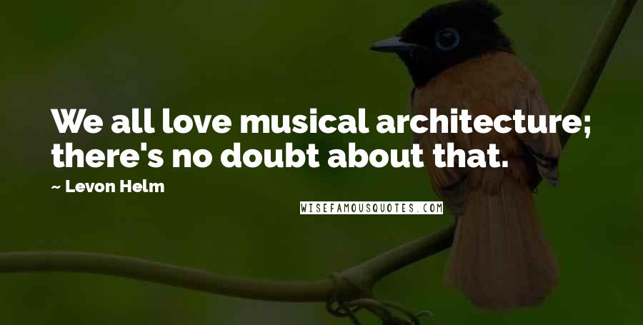 Levon Helm Quotes: We all love musical architecture; there's no doubt about that.