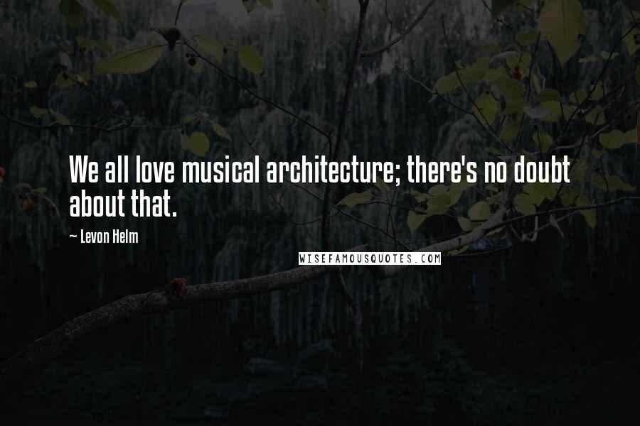 Levon Helm Quotes: We all love musical architecture; there's no doubt about that.