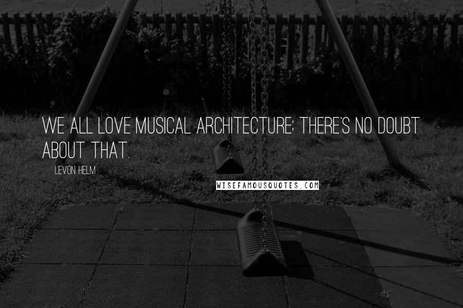 Levon Helm Quotes: We all love musical architecture; there's no doubt about that.