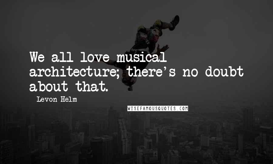 Levon Helm Quotes: We all love musical architecture; there's no doubt about that.
