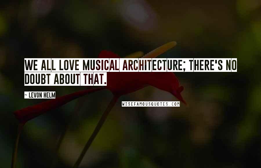 Levon Helm Quotes: We all love musical architecture; there's no doubt about that.