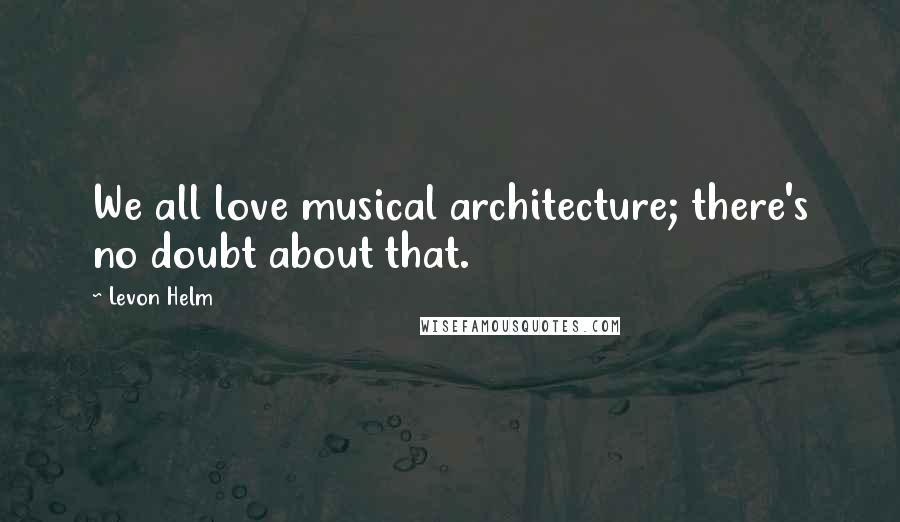 Levon Helm Quotes: We all love musical architecture; there's no doubt about that.