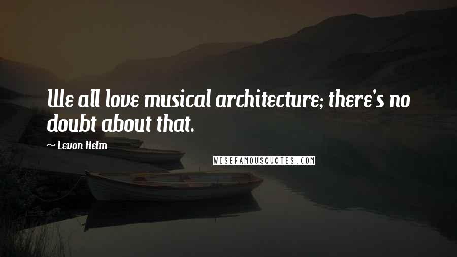 Levon Helm Quotes: We all love musical architecture; there's no doubt about that.