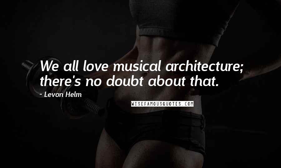 Levon Helm Quotes: We all love musical architecture; there's no doubt about that.