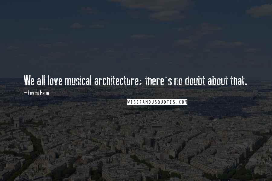 Levon Helm Quotes: We all love musical architecture; there's no doubt about that.