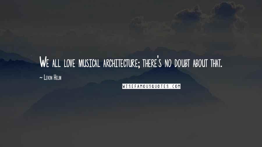 Levon Helm Quotes: We all love musical architecture; there's no doubt about that.