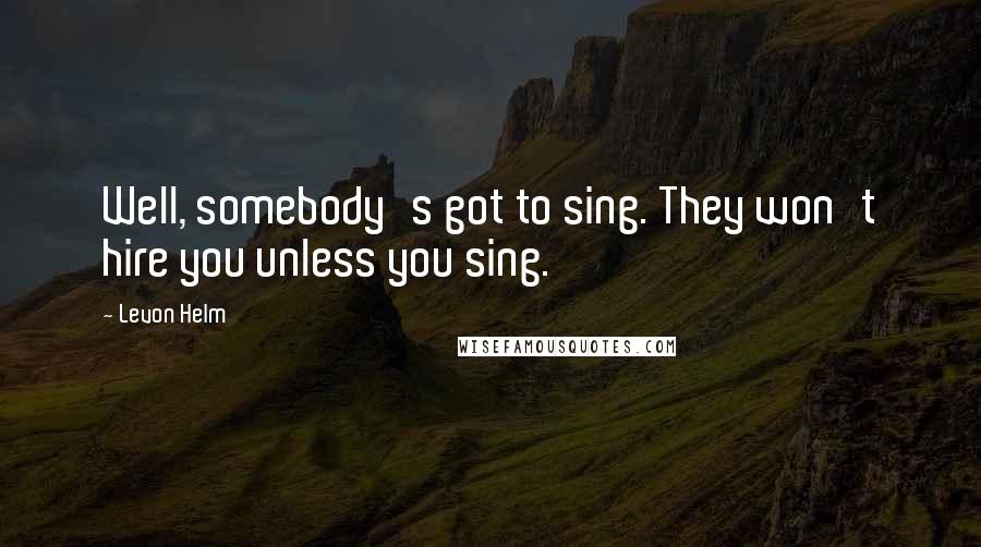 Levon Helm Quotes: Well, somebody's got to sing. They won't hire you unless you sing.