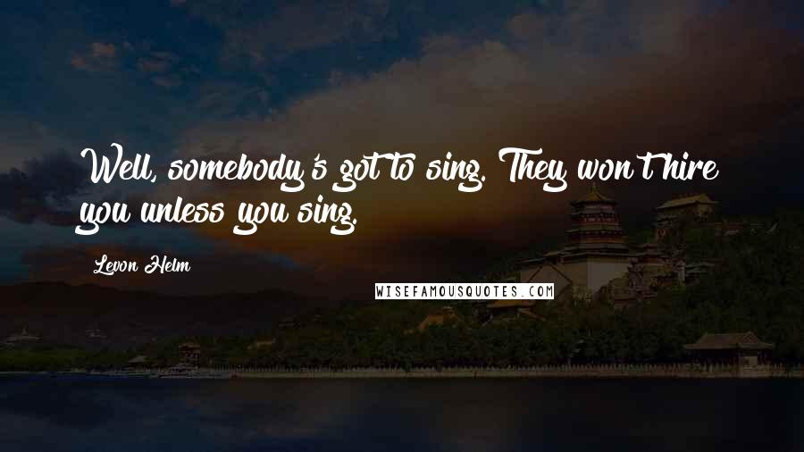 Levon Helm Quotes: Well, somebody's got to sing. They won't hire you unless you sing.