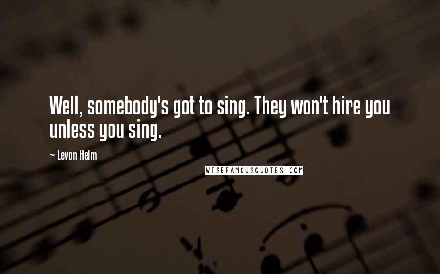 Levon Helm Quotes: Well, somebody's got to sing. They won't hire you unless you sing.