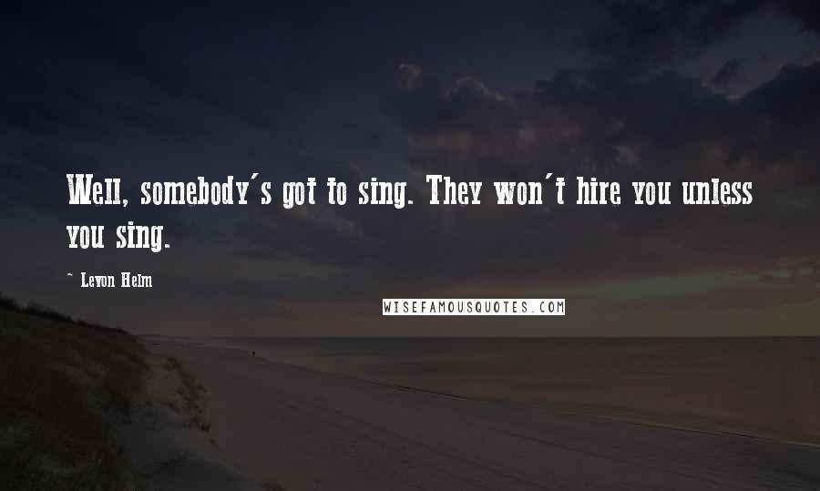 Levon Helm Quotes: Well, somebody's got to sing. They won't hire you unless you sing.