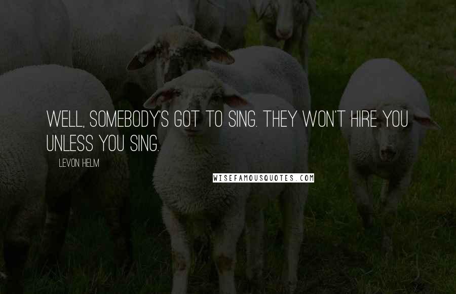 Levon Helm Quotes: Well, somebody's got to sing. They won't hire you unless you sing.