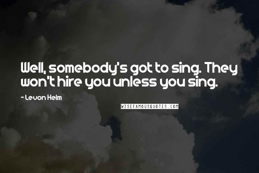 Levon Helm Quotes: Well, somebody's got to sing. They won't hire you unless you sing.