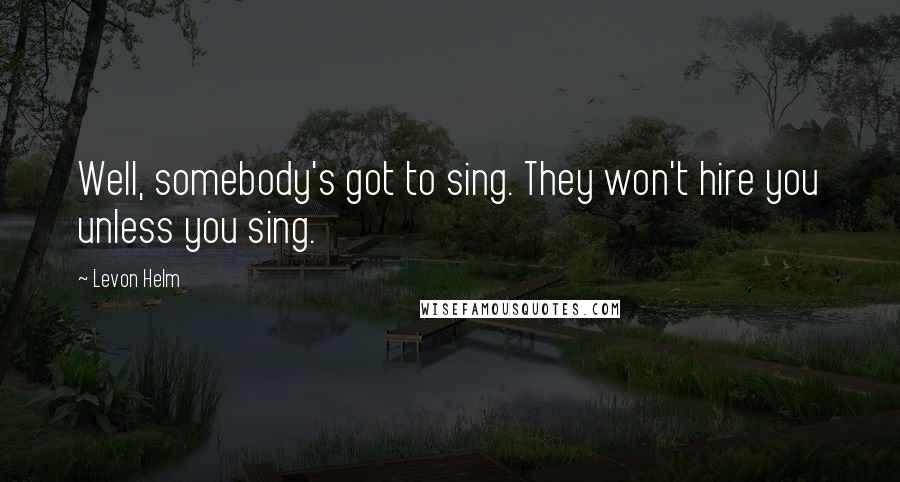 Levon Helm Quotes: Well, somebody's got to sing. They won't hire you unless you sing.