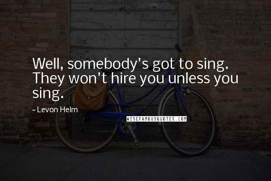 Levon Helm Quotes: Well, somebody's got to sing. They won't hire you unless you sing.