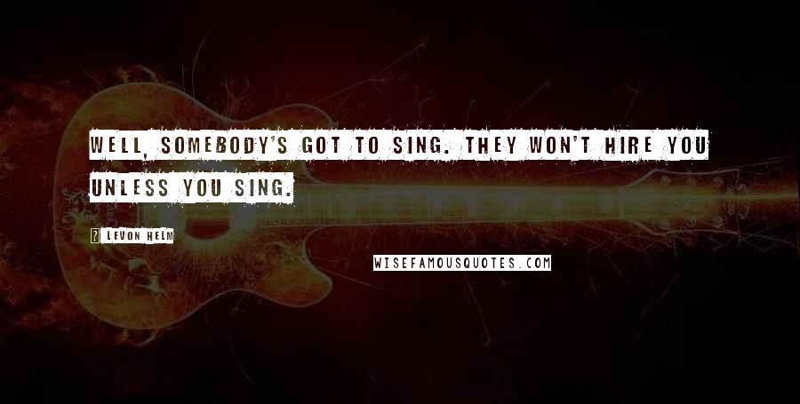 Levon Helm Quotes: Well, somebody's got to sing. They won't hire you unless you sing.