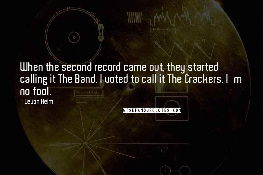 Levon Helm Quotes: When the second record came out, they started calling it The Band. I voted to call it The Crackers. I'm no fool.