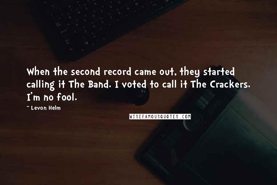 Levon Helm Quotes: When the second record came out, they started calling it The Band. I voted to call it The Crackers. I'm no fool.