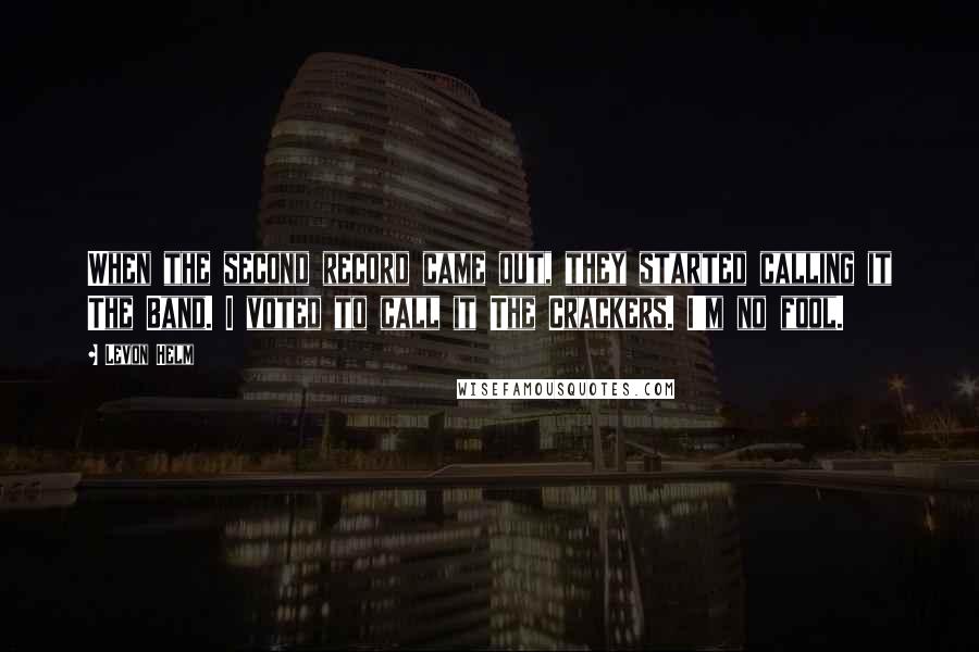 Levon Helm Quotes: When the second record came out, they started calling it The Band. I voted to call it The Crackers. I'm no fool.